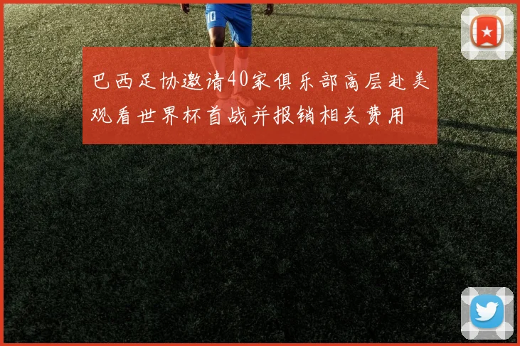 巴西足协邀请40家俱乐部高层赴美观看世界杯首战并报销相关费用