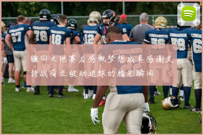 镰田大地赛后感慨梦想成真感谢支持战荷兰被动进球的精彩瞬间