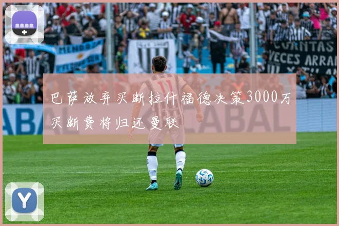 巴萨放弃买断拉什福德决策3000万买断费将归还曼联