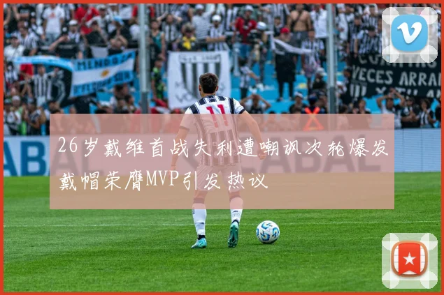 26岁戴维首战失利遭嘲讽次轮爆发戴帽荣膺MVP引发热议