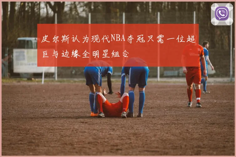 皮尔斯认为现代NBA夺冠只需一位超巨与边缘全明星组合