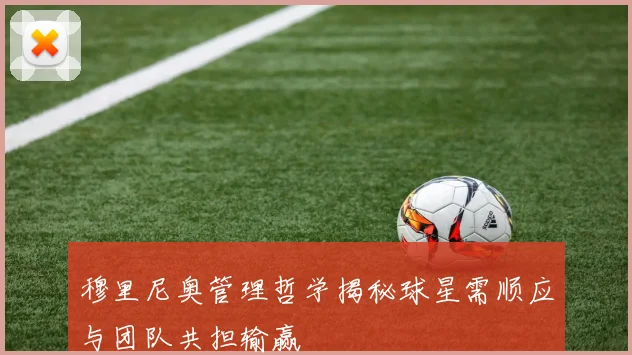 穆里尼奥管理哲学揭秘球星需顺应与团队共担输赢
