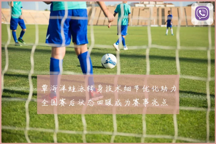 覃海洋蛙泳转身技术细节优化助力全国赛后状态回暖成为赛事亮点